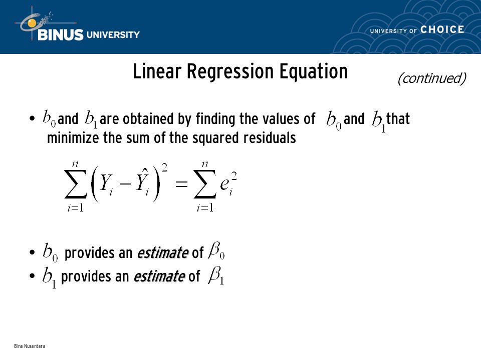 Bina Nusantara Linear Regression Equation and are obtained by finding the values of and that minimize the sum of the squared residuals estimate provides an estimate of (continued)
