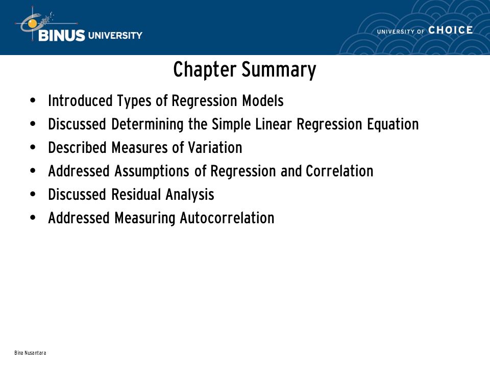 Bina Nusantara Chapter Summary Introduced Types of Regression Models Discussed Determining the Simple Linear Regression Equation Described Measures of Variation Addressed Assumptions of Regression and Correlation Discussed Residual Analysis Addressed Measuring Autocorrelation