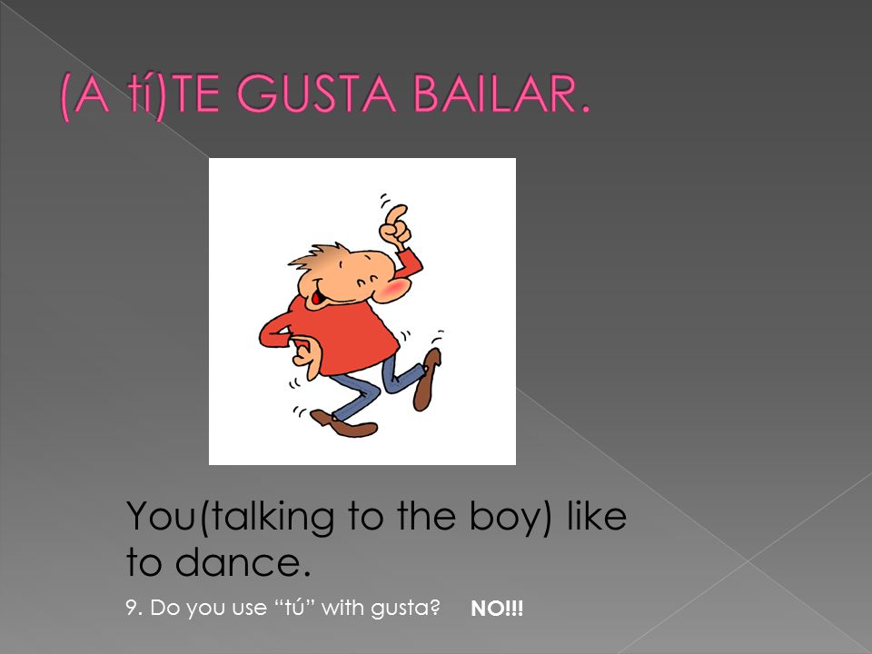 You(talking to the boy) like to dance. 9. Do you use tú with gusta NO!!!