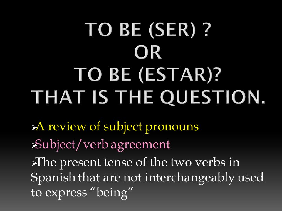  A review of subject pronouns  Subject/verb agreement  The present tense of the two verbs in Spanish that are not interchangeably used to express being