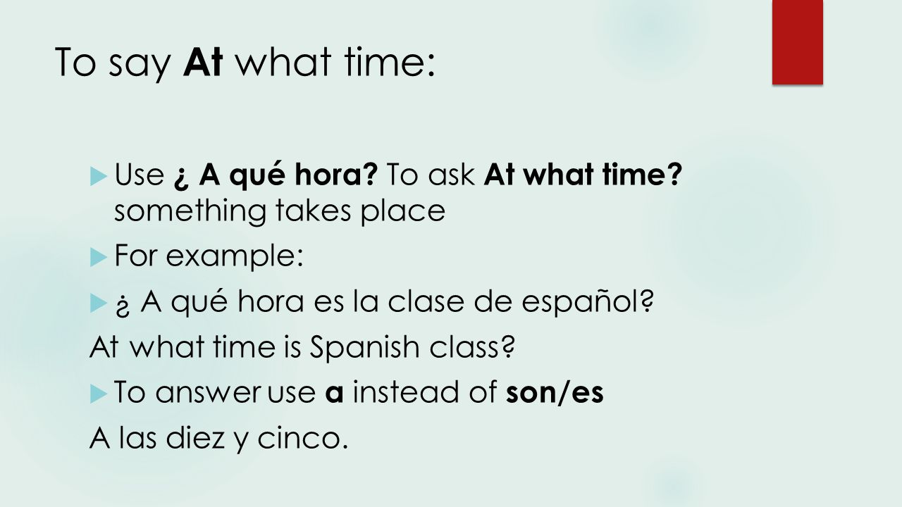 To say At what time:  Use ¿ A qué hora. To ask At what time.