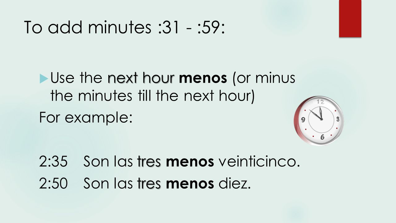 To add minutes :31 - :59: next hour  Use the next hour menos (or minus the minutes till the next hour) For example: tres 2:35Son las tres menos veinticinco.