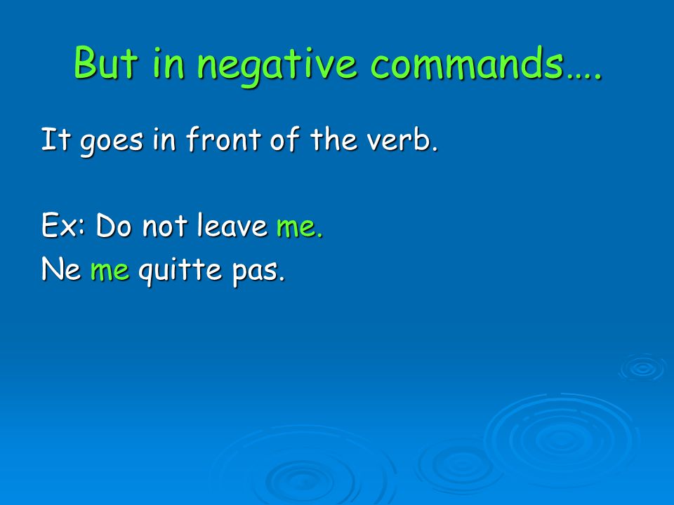 But in negative commands…. It goes in front of the verb. Ex: Do not leave me. Ne me quitte pas.