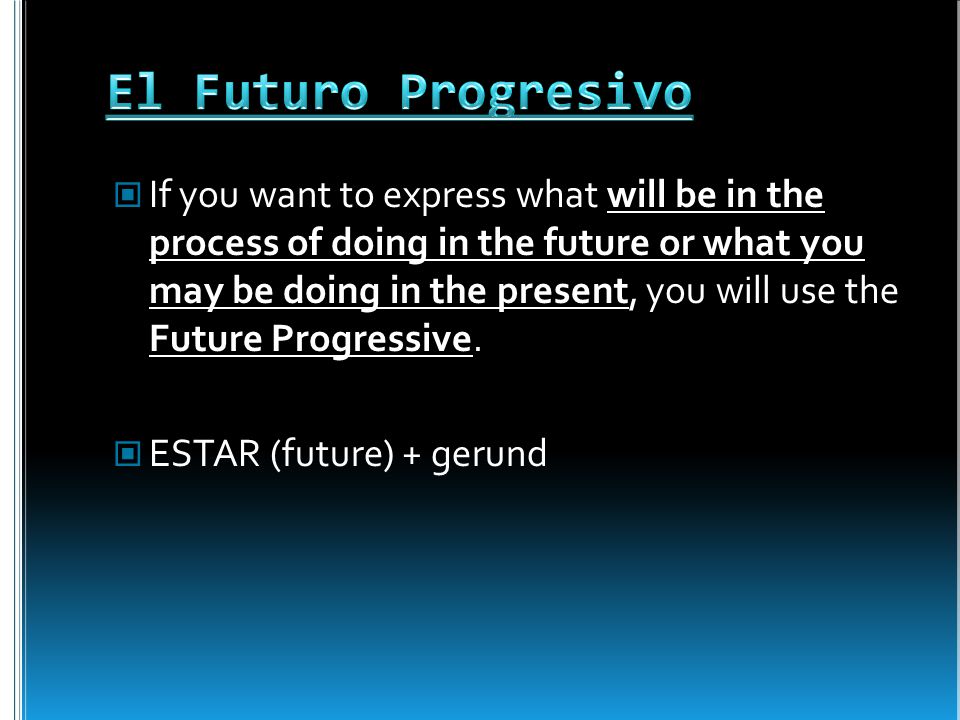 If you want to express what will be in the process of doing in the future or what you may be doing in the present, you will use the Future Progressive.