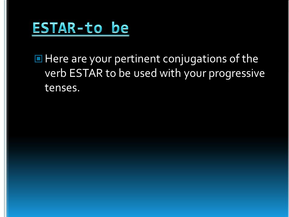 Here are your pertinent conjugations of the verb ESTAR to be used with your progressive tenses.