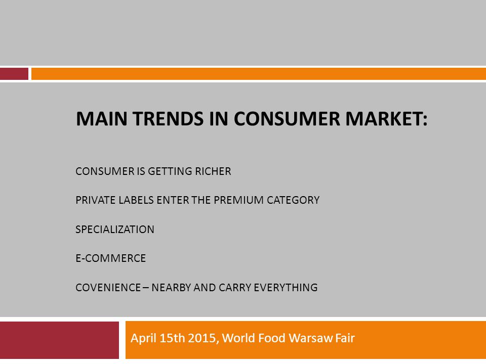 MAIN TRENDS IN CONSUMER MARKET: CONSUMER IS GETTING RICHER PRIVATE LABELS ENTER THE PREMIUM CATEGORY SPECIALIZATION E-COMMERCE COVENIENCE – NEARBY AND CARRY EVERYTHING April 15th 2015, World Food Warsaw Fair