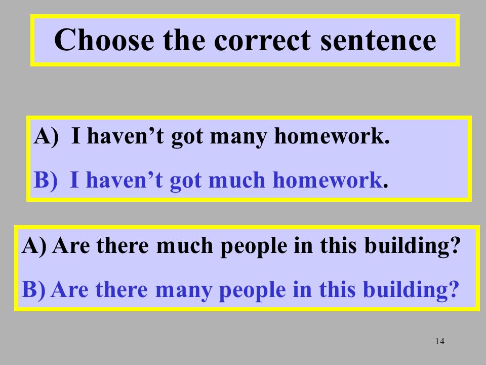 14 Choose the correct sentence A) I haven’t got many homework.