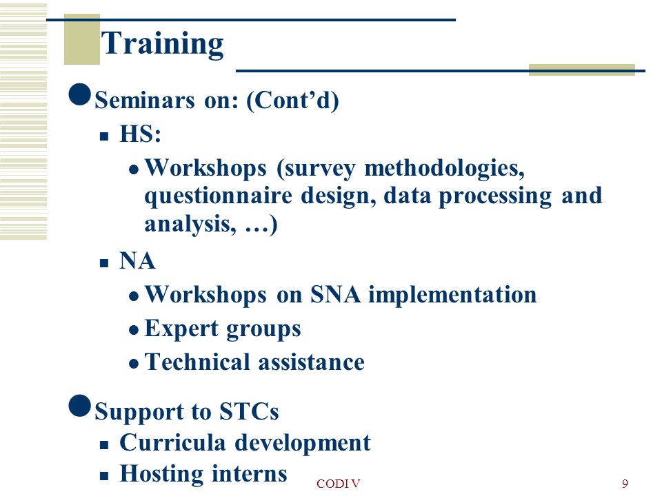 CODI V9 Seminars on: (Cont’d) HS: Workshops (survey methodologies, questionnaire design, data processing and analysis, …) NA Workshops on SNA implementation Expert groups Technical assistance Support to STCs Curricula development Hosting interns Training