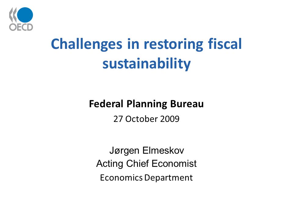 Challenges in restoring fiscal sustainability Federal Planning Bureau 27 October 2009 Jørgen Elmeskov Acting Chief Economist Economics Department