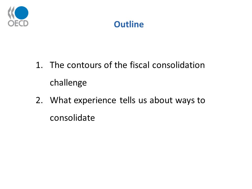 Outline 1.The contours of the fiscal consolidation challenge 2.What experience tells us about ways to consolidate