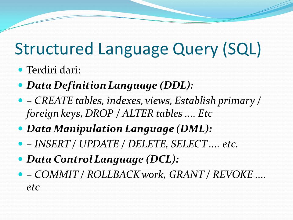 Structured Language Query (SQL) Terdiri dari: Data Definition Language (DDL): – CREATE tables, indexes, views, Establish primary / foreign keys, DROP / ALTER tables....