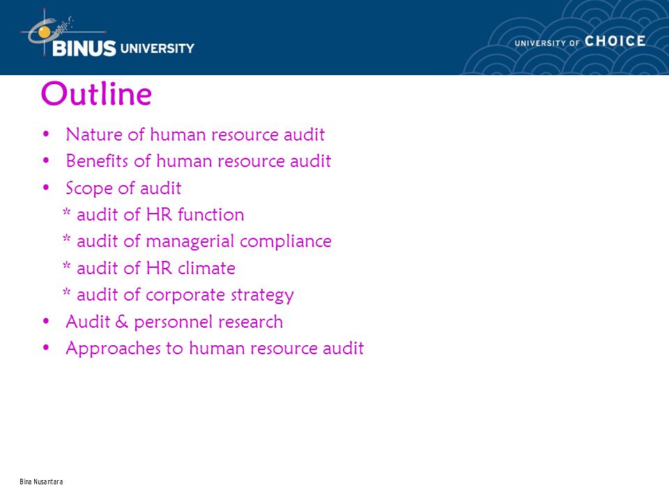 Bina Nusantara Outline Nature of human resource audit Benefits of human resource audit Scope of audit * audit of HR function * audit of managerial compliance * audit of HR climate * audit of corporate strategy Audit & personnel research Approaches to human resource audit