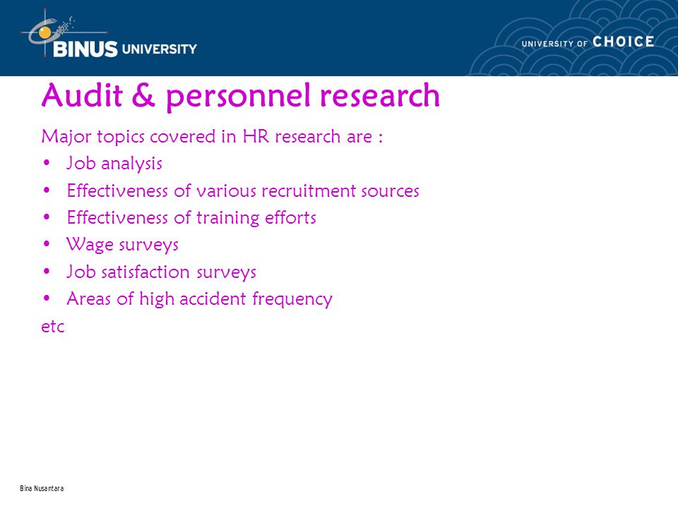 Bina Nusantara Audit & personnel research Major topics covered in HR research are : Job analysis Effectiveness of various recruitment sources Effectiveness of training efforts Wage surveys Job satisfaction surveys Areas of high accident frequency etc