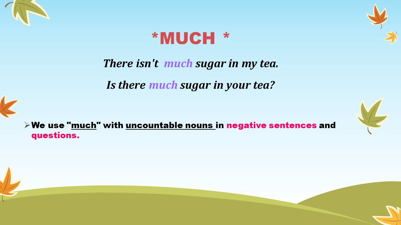 *MUCH * There isn t much sugar in my tea. Is there much sugar in your tea.