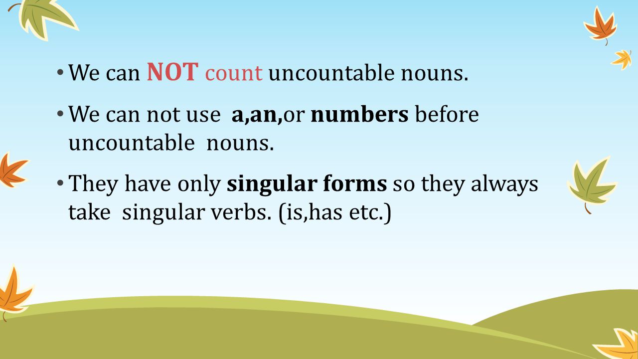 We can NOT count uncountable nouns. We can not use a,an,or numbers before uncountable nouns.