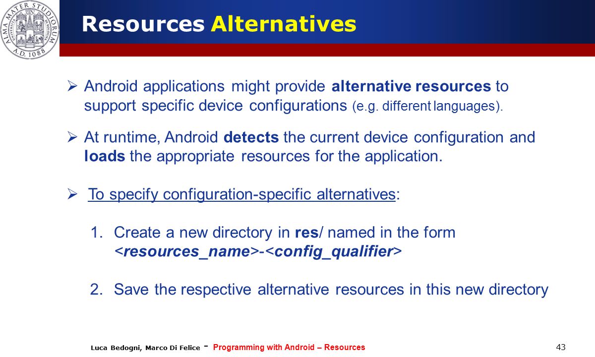 Luca Bedogni, Marco Di Felice - Programming with Android – Resources 43  Android applications might provide alternative resources to support specific device configurations (e.g.
