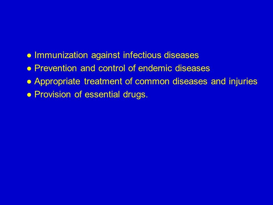 ● Immunization against infectious diseases ● Prevention and control of endemic diseases ● Appropriate treatment of common diseases and injuries ● Provision of essential drugs.