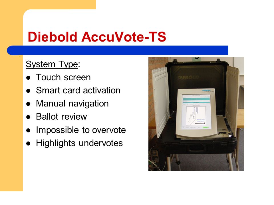 Diebold AccuVote-TS System Type: Touch screen Smart card activation Manual navigation Ballot review Impossible to overvote Highlights undervotes
