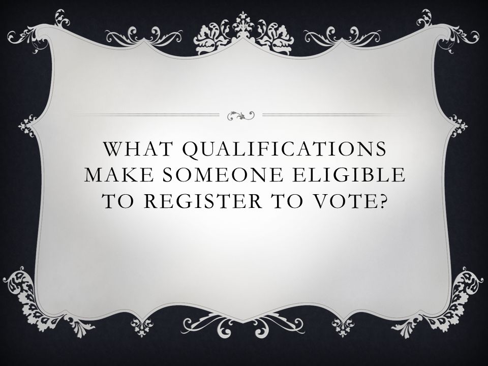 WHAT QUALIFICATIONS MAKE SOMEONE ELIGIBLE TO REGISTER TO VOTE
