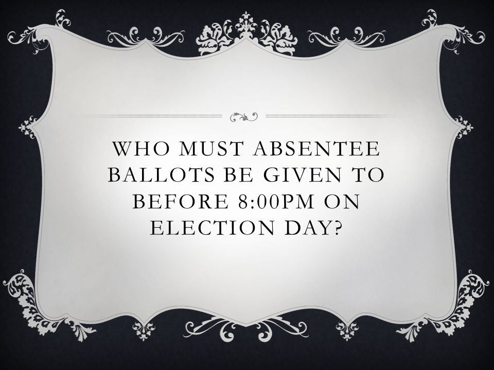 WHO MUST ABSENTEE BALLOTS BE GIVEN TO BEFORE 8:00PM ON ELECTION DAY