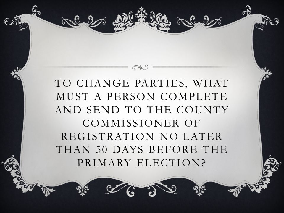TO CHANGE PARTIES, WHAT MUST A PERSON COMPLETE AND SEND TO THE COUNTY COMMISSIONER OF REGISTRATION NO LATER THAN 50 DAYS BEFORE THE PRIMARY ELECTION