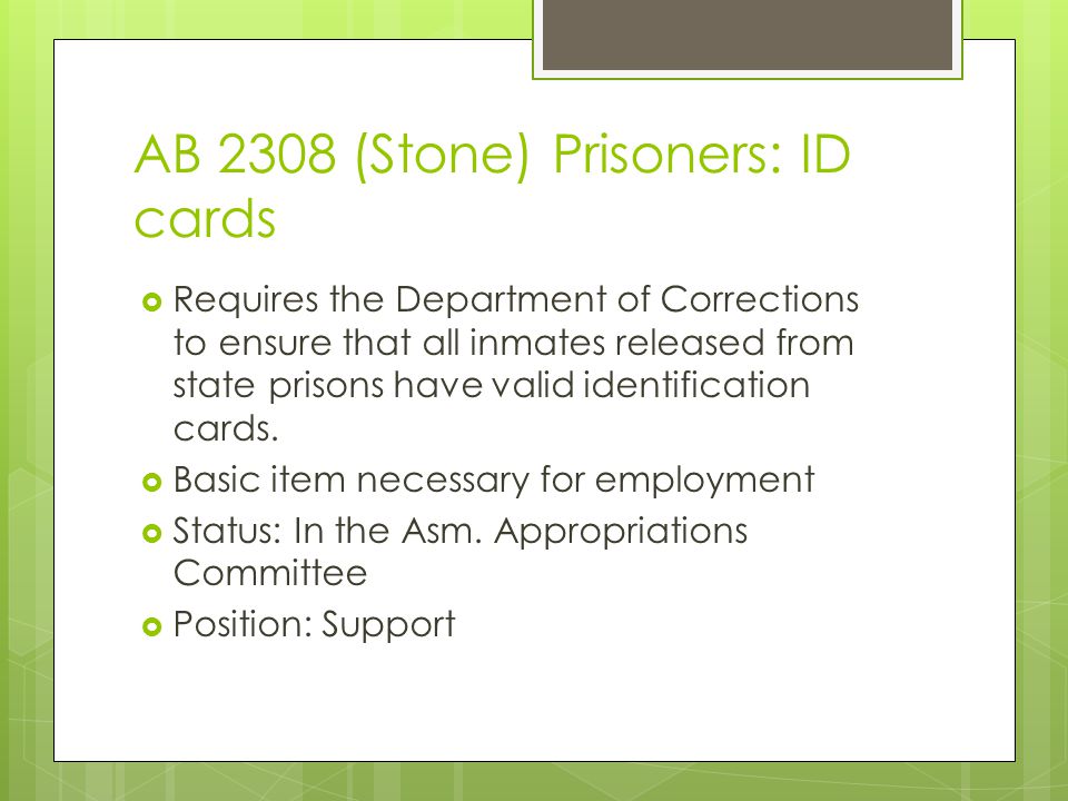 AB 2308 (Stone) Prisoners: ID cards  Requires the Department of Corrections to ensure that all inmates released from state prisons have valid identification cards.