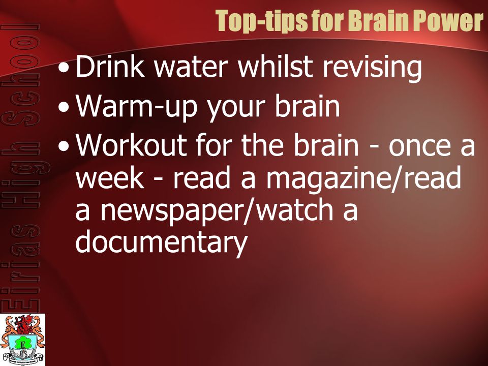 Top-tips for Brain Power Drink water whilst revising Warm-up your brain Workout for the brain - once a week - read a magazine/read a newspaper/watch a documentary