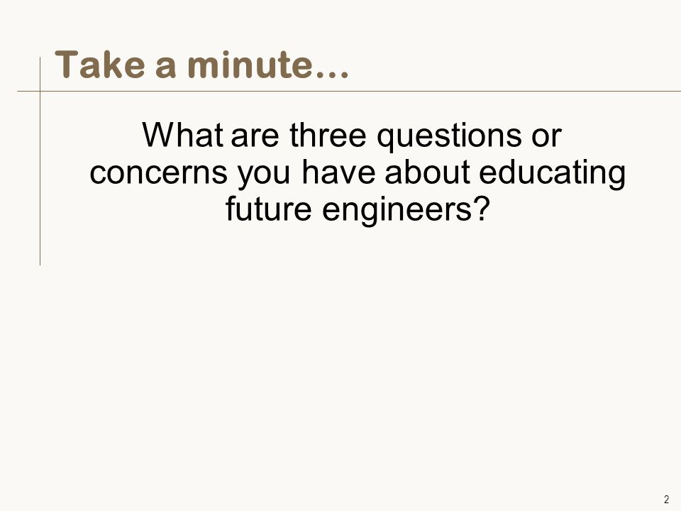 2 Take a minute… What are three questions or concerns you have about educating future engineers