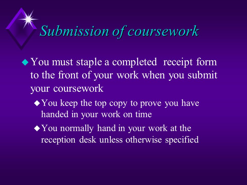 Submission of coursework u You must staple a completed receipt form to the front of your work when you submit your coursework u You keep the top copy to prove you have handed in your work on time u You normally hand in your work at the reception desk unless otherwise specified
