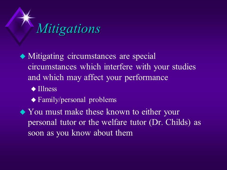 Mitigations u Mitigating circumstances are special circumstances which interfere with your studies and which may affect your performance u Illness u Family/personal problems u You must make these known to either your personal tutor or the welfare tutor (Dr.
