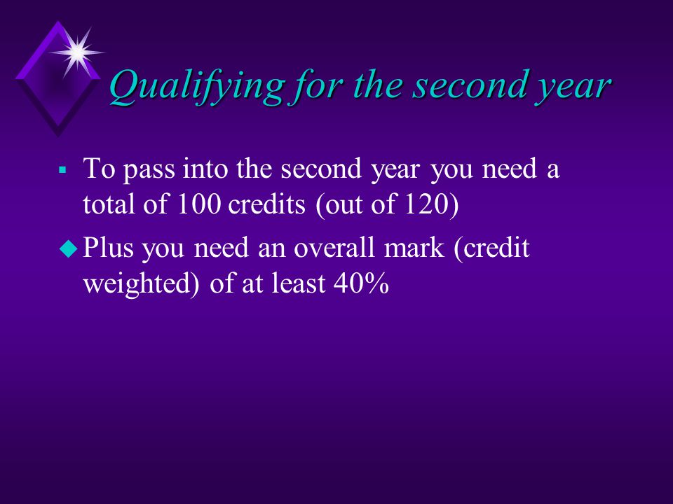 Qualifying for the second year  To pass into the second year you need a total of 100 credits (out of 120) u Plus you need an overall mark (credit weighted) of at least 40%