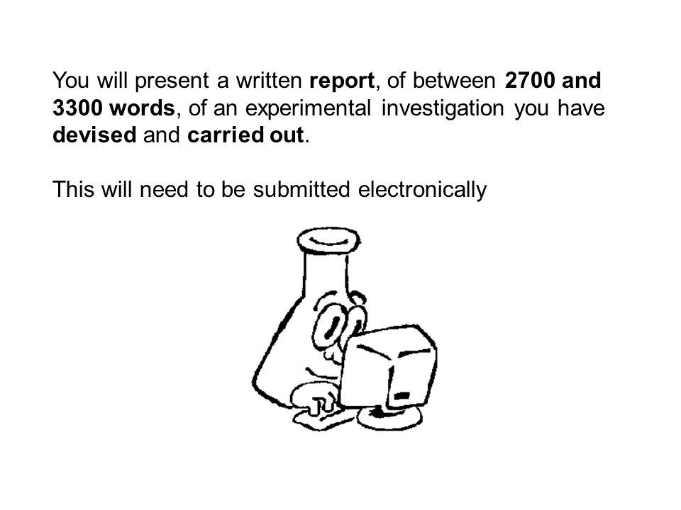 You will present a written report, of between 2700 and 3300 words, of an experimental investigation you have devised and carried out.
