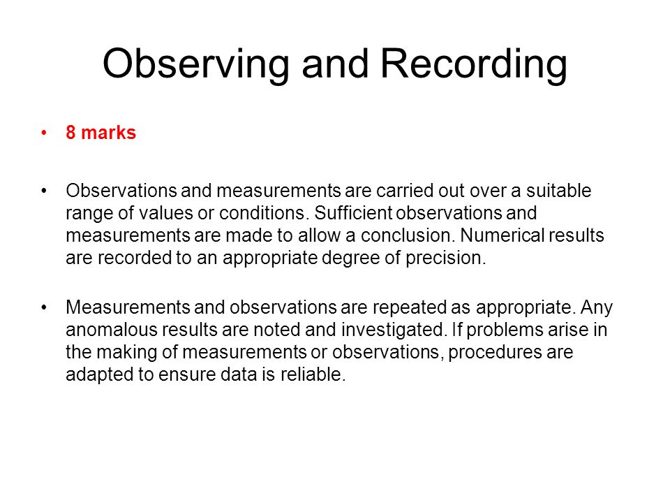 Observing and Recording 8 marks Observations and measurements are carried out over a suitable range of values or conditions.
