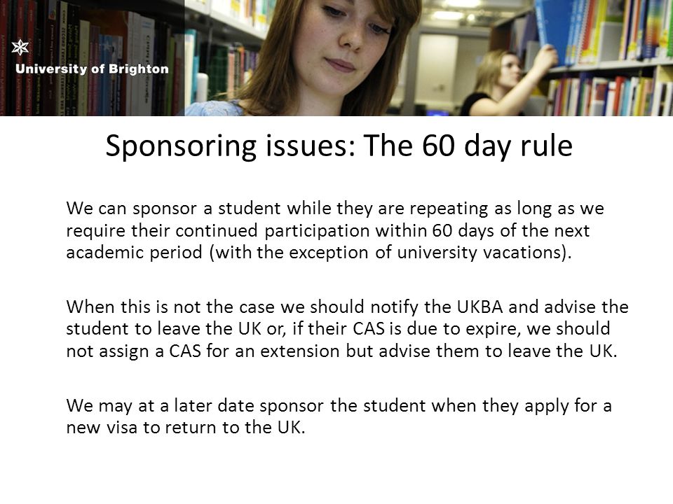 Sponsoring issues: The 60 day rule We can sponsor a student while they are repeating as long as we require their continued participation within 60 days of the next academic period (with the exception of university vacations).