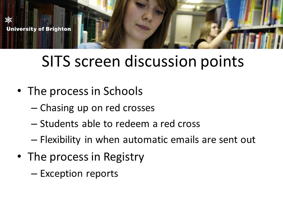 SITS screen discussion points The process in Schools – Chasing up on red crosses – Students able to redeem a red cross – Flexibility in when automatic  s are sent out The process in Registry – Exception reports