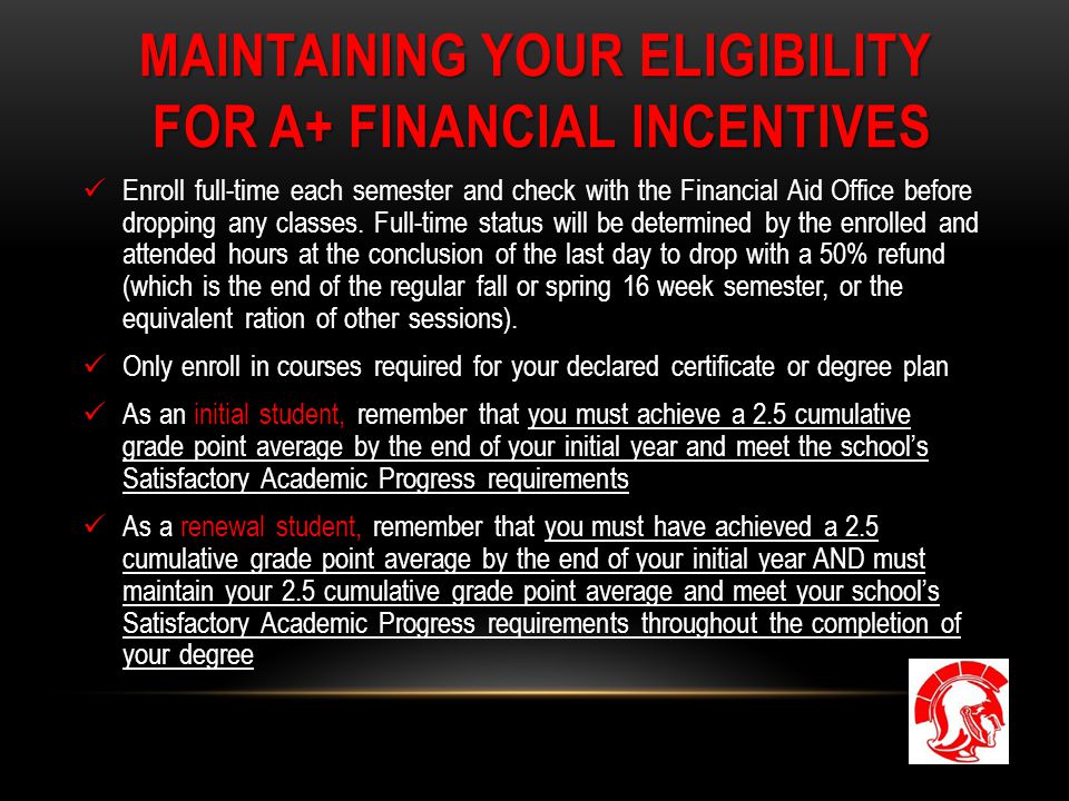 MAINTAINING YOUR ELIGIBILITY FOR A+ FINANCIAL INCENTIVES Enroll full-time each semester and check with the Financial Aid Office before dropping any classes.