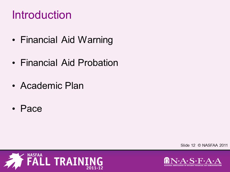 Slide 12 © NASFAA 2011 Introduction Financial Aid Warning Financial Aid Probation Academic Plan Pace