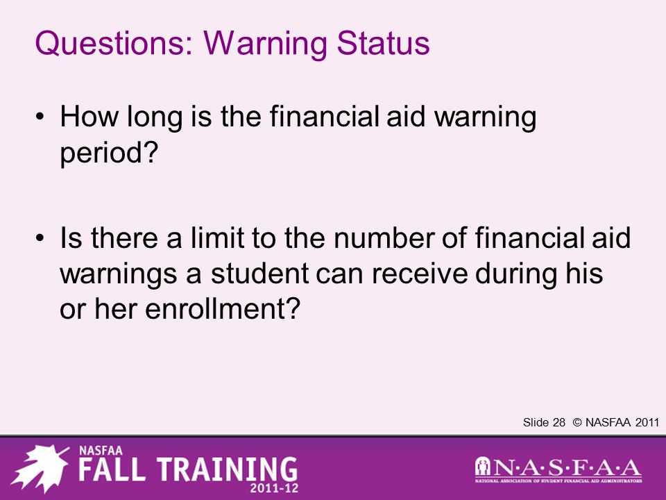 Slide 28 © NASFAA 2011 Questions: Warning Status How long is the financial aid warning period.