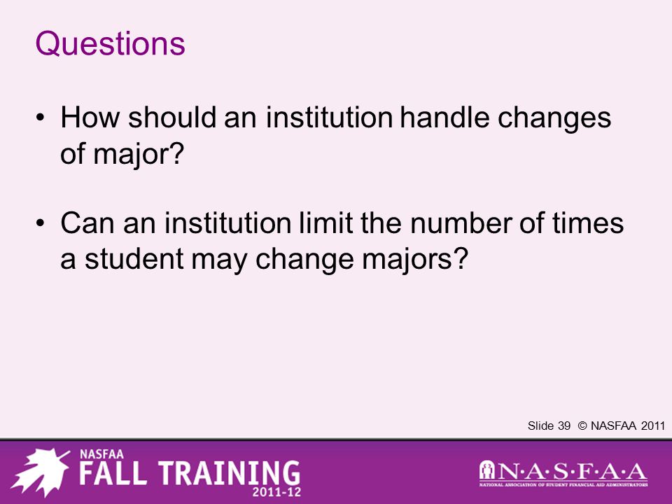 Slide 39 © NASFAA 2011 Questions How should an institution handle changes of major.