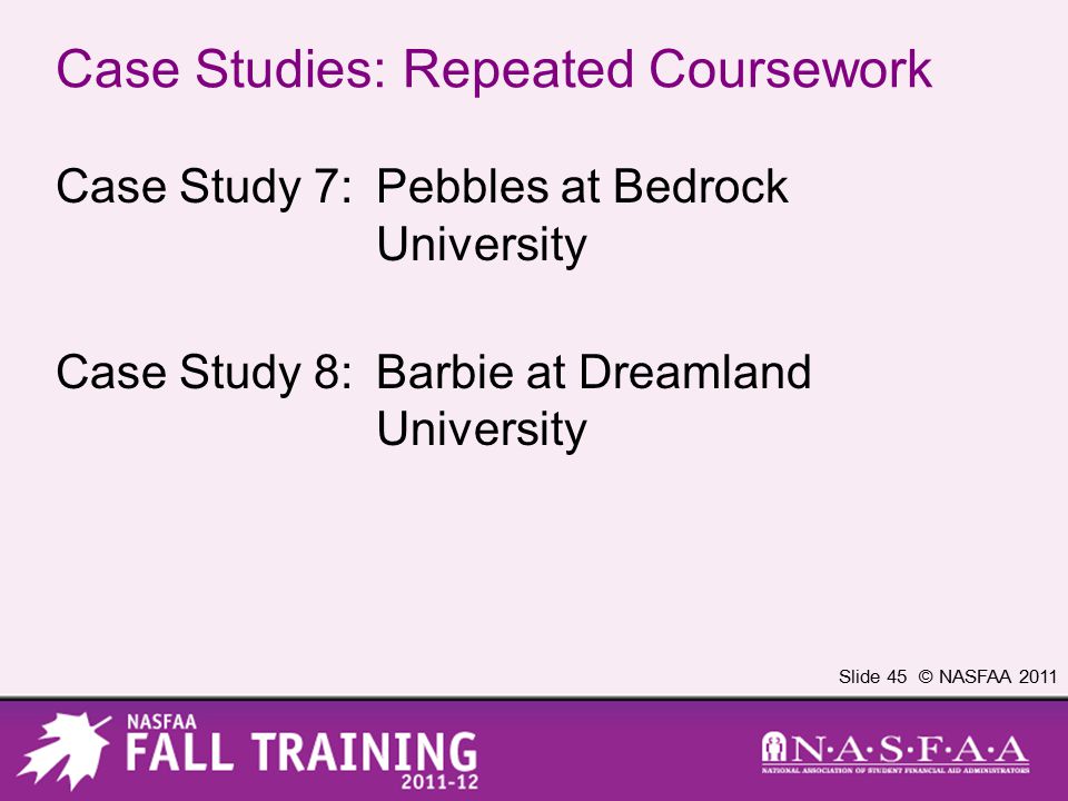 Slide 45 © NASFAA 2011 Case Studies: Repeated Coursework Case Study 7:Pebbles at Bedrock University Case Study 8:Barbie at Dreamland University