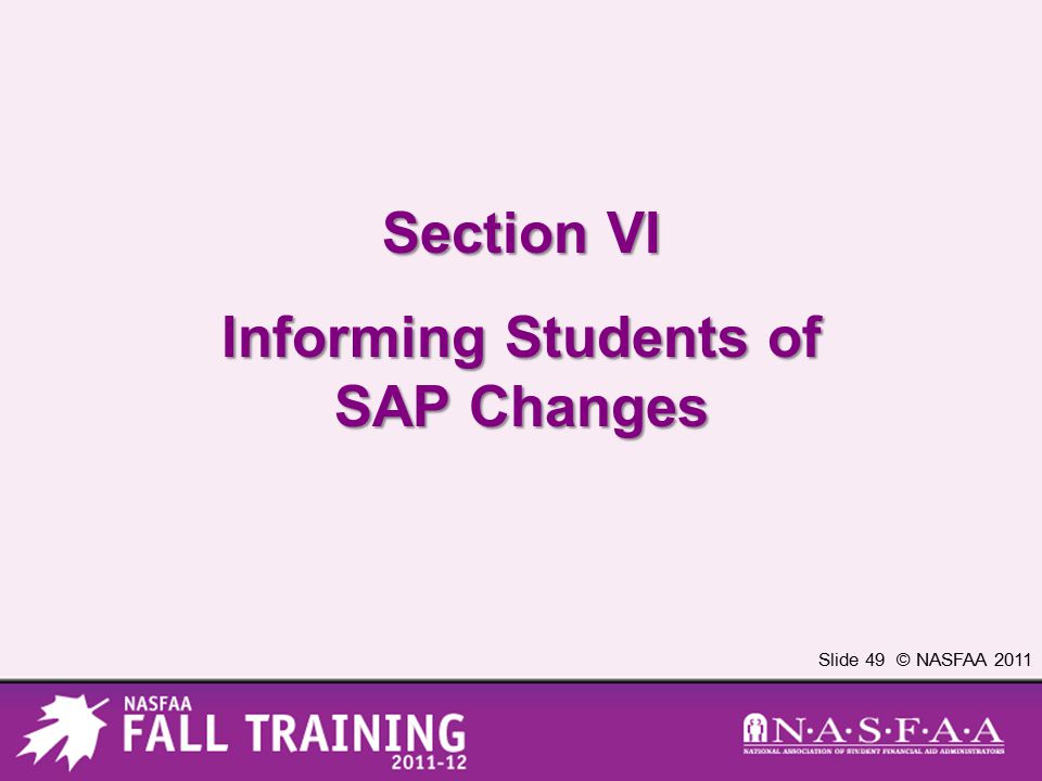 Slide 49 © NASFAA 2011 Section VI Informing Students of SAP Changes