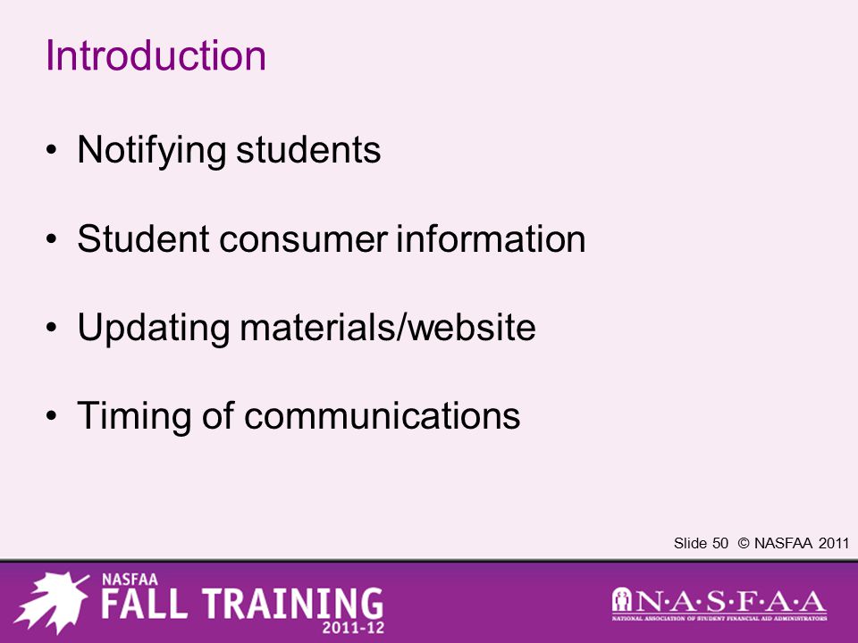Slide 50 © NASFAA 2011 Introduction Notifying students Student consumer information Updating materials/website Timing of communications