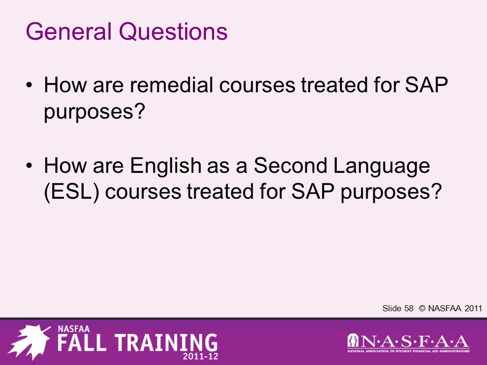 Slide 58 © NASFAA 2011 General Questions How are remedial courses treated for SAP purposes.