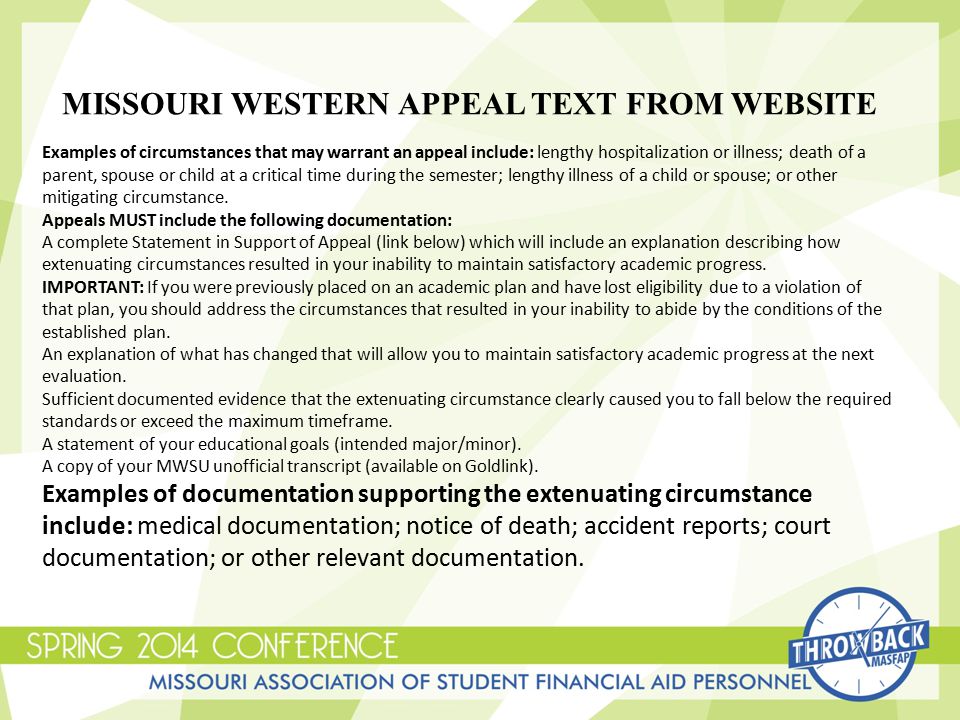 MISSOURI WESTERN APPEAL TEXT FROM WEBSITE Examples of circumstances that may warrant an appeal include: lengthy hospitalization or illness; death of a parent, spouse or child at a critical time during the semester; lengthy illness of a child or spouse; or other mitigating circumstance.