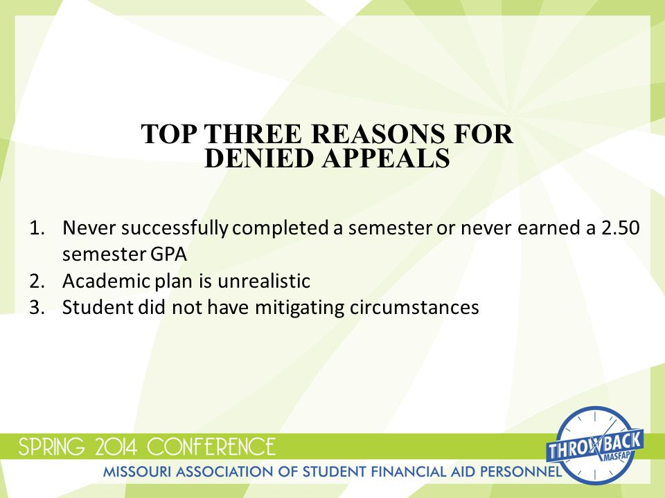 TOP THREE REASONS FOR DENIED APPEALS 1.Never successfully completed a semester or never earned a 2.50 semester GPA 2.Academic plan is unrealistic 3.Student did not have mitigating circumstances