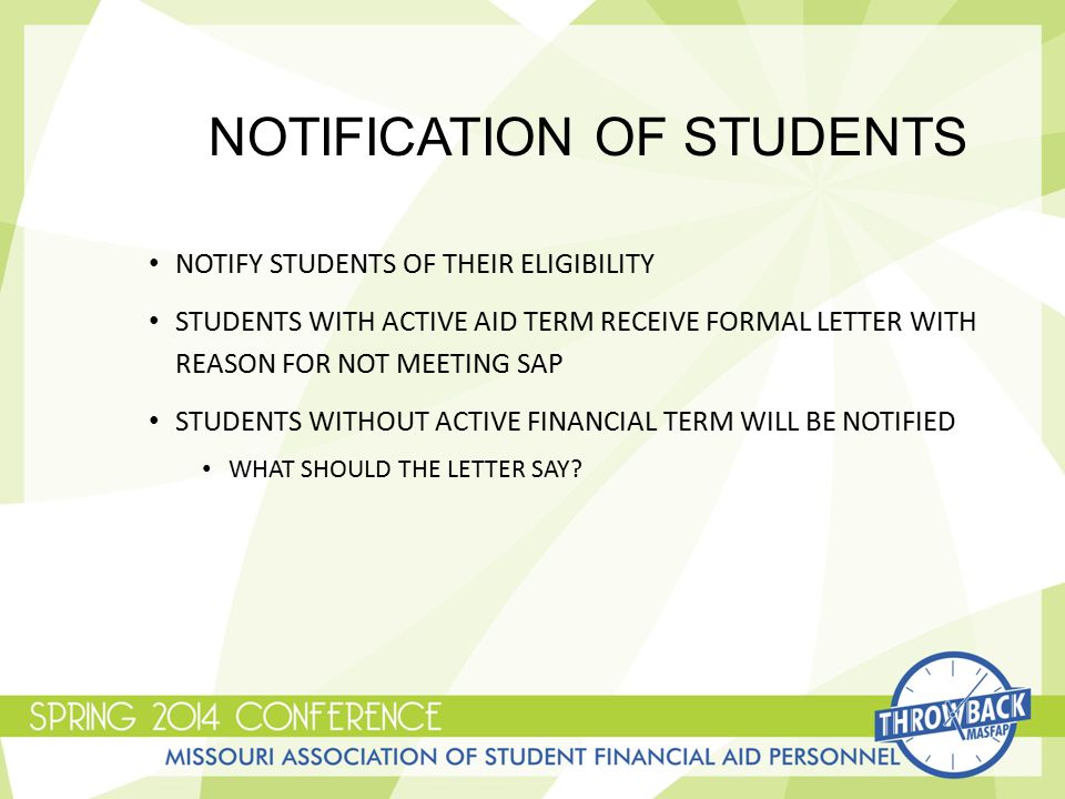 NOTIFICATION OF STUDENTS NOTIFY STUDENTS OF THEIR ELIGIBILITY STUDENTS WITH ACTIVE AID TERM RECEIVE FORMAL LETTER WITH REASON FOR NOT MEETING SAP STUDENTS WITHOUT ACTIVE FINANCIAL TERM WILL BE NOTIFIED WHAT SHOULD THE LETTER SAY