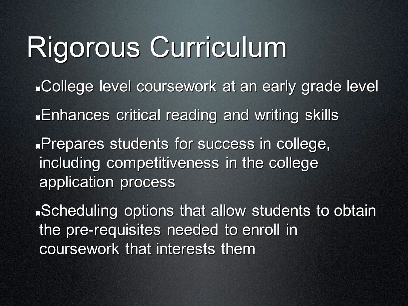 Rigorous Curriculum College level coursework at an early grade level Enhances critical reading and writing skills Prepares students for success in college, including competitiveness in the college application process Scheduling options that allow students to obtain the pre-requisites needed to enroll in coursework that interests them