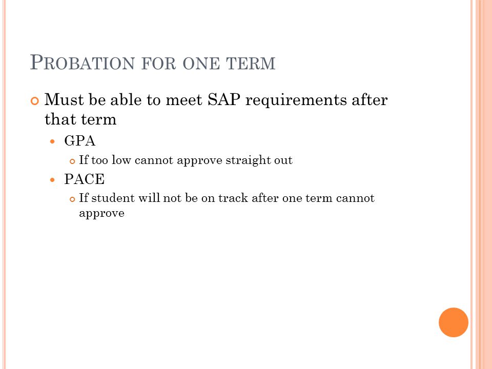 P ROBATION FOR ONE TERM Must be able to meet SAP requirements after that term GPA If too low cannot approve straight out PACE If student will not be on track after one term cannot approve