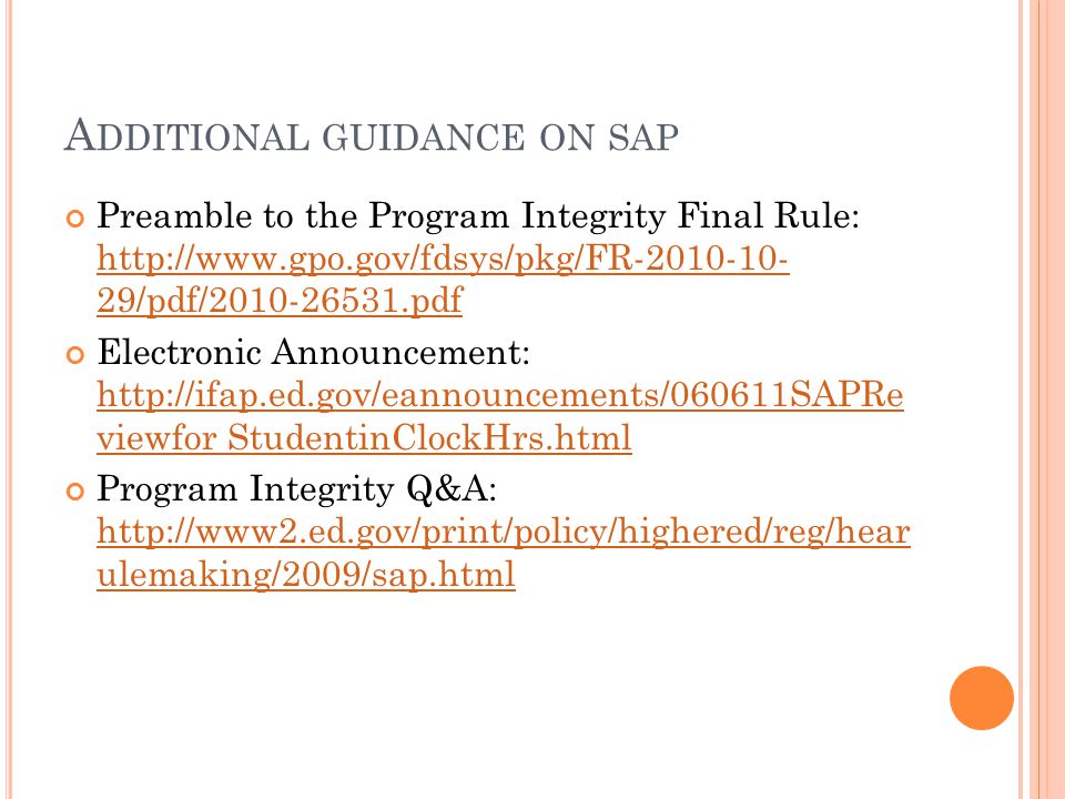 A DDITIONAL GUIDANCE ON SAP Preamble to the Program Integrity Final Rule:   29/pdf/ pdf   29/pdf/ pdf Electronic Announcement:   viewfor StudentinClockHrs.html   viewfor StudentinClockHrs.html Program Integrity Q&A:   ulemaking/2009/sap.html   ulemaking/2009/sap.html