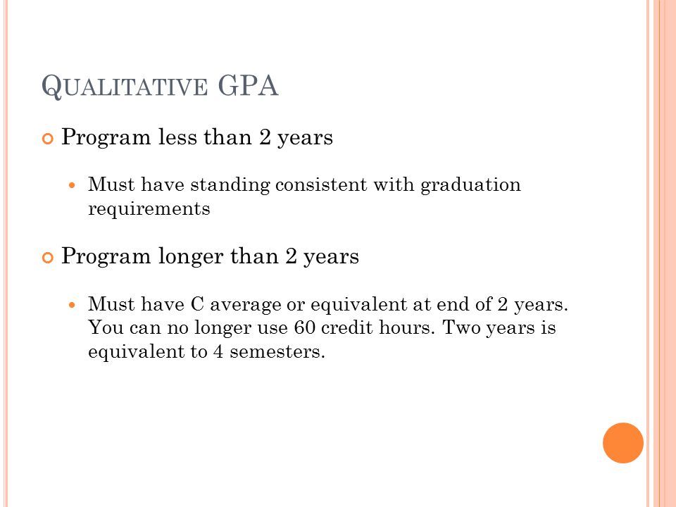 Q UALITATIVE GPA Program less than 2 years Must have standing consistent with graduation requirements Program longer than 2 years Must have C average or equivalent at end of 2 years.